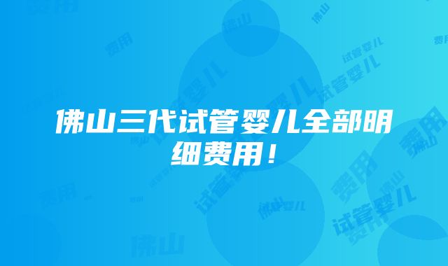 佛山三代试管婴儿全部明细费用！