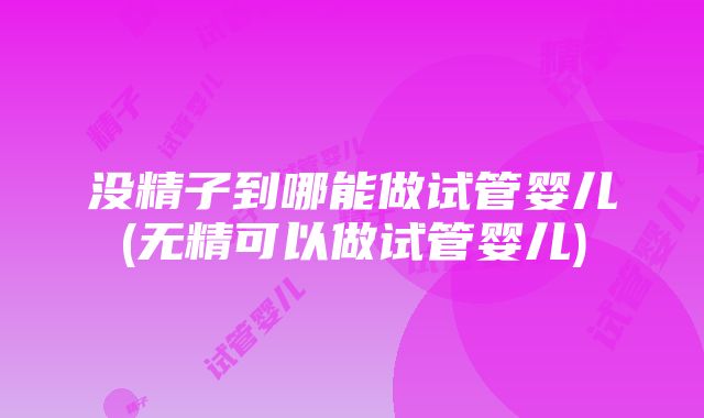 没精子到哪能做试管婴儿(无精可以做试管婴儿)