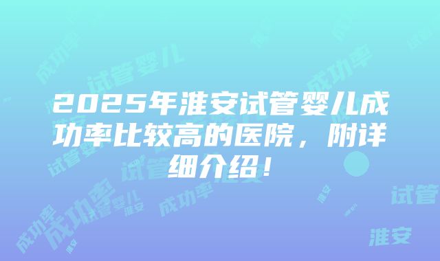 2025年淮安试管婴儿成功率比较高的医院，附详细介绍！