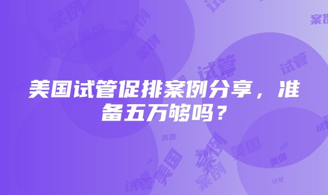 美国试管促排案例分享，准备五万够吗？