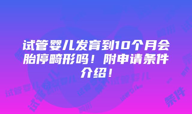 试管婴儿发育到10个月会胎停畸形吗！附申请条件介绍！