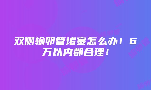 双侧输卵管堵塞怎么办！6万以内都合理！