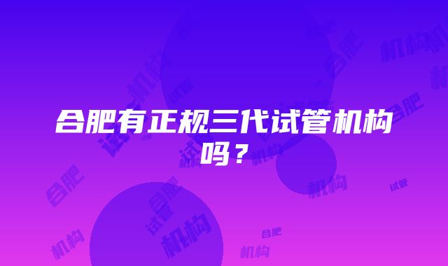 合肥有正规三代试管机构吗？