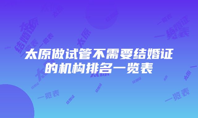 太原做试管不需要结婚证的机构排名一览表