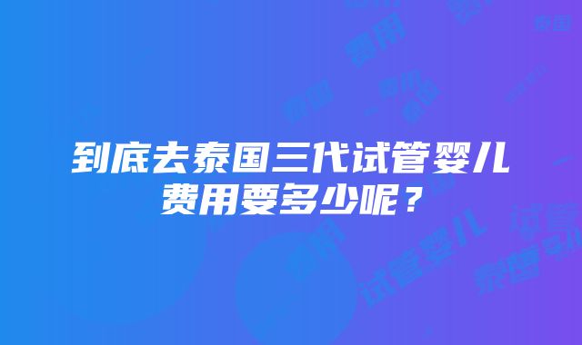 到底去泰国三代试管婴儿费用要多少呢？