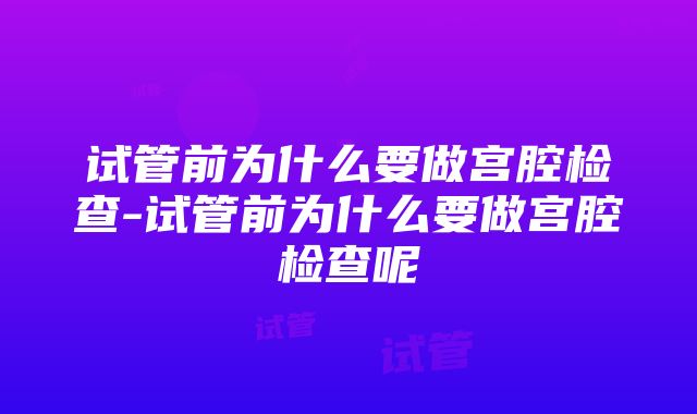 试管前为什么要做宫腔检查-试管前为什么要做宫腔检查呢