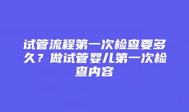 试管流程第一次检查要多久？做试管婴儿第一次检查内容