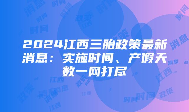 2024江西三胎政策最新消息：实施时间、产假天数一网打尽