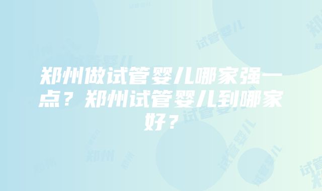 郑州做试管婴儿哪家强一点？郑州试管婴儿到哪家好？