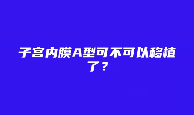 子宫内膜A型可不可以移植了？