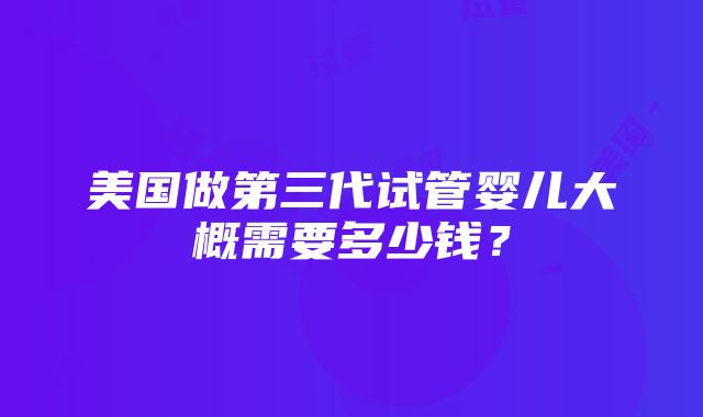 美国做第三代试管婴儿大概需要多少钱？