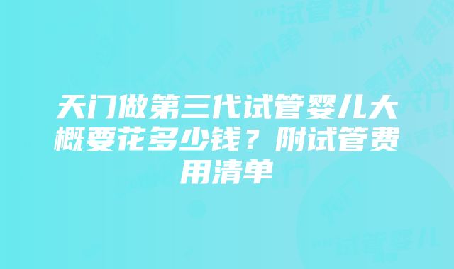 天门做第三代试管婴儿大概要花多少钱？附试管费用清单