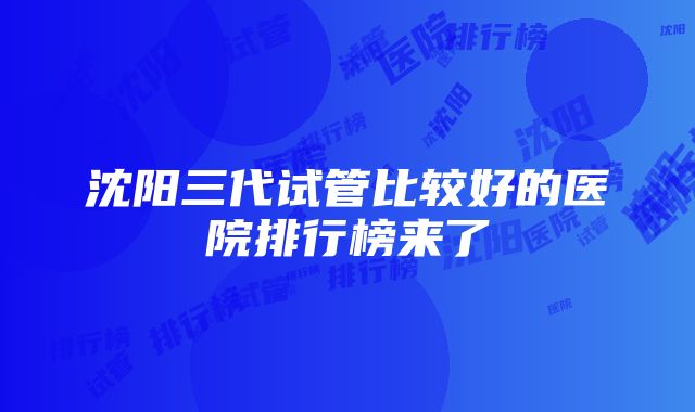 沈阳三代试管比较好的医院排行榜来了