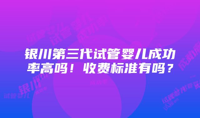 银川第三代试管婴儿成功率高吗！收费标准有吗？