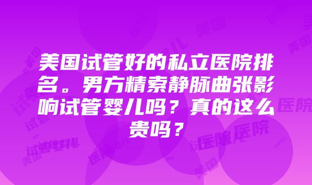 美国试管好的私立医院排名。男方精索静脉曲张影响试管婴儿吗？真的这么贵吗？