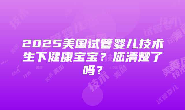 2025美国试管婴儿技术生下健康宝宝？您清楚了吗？