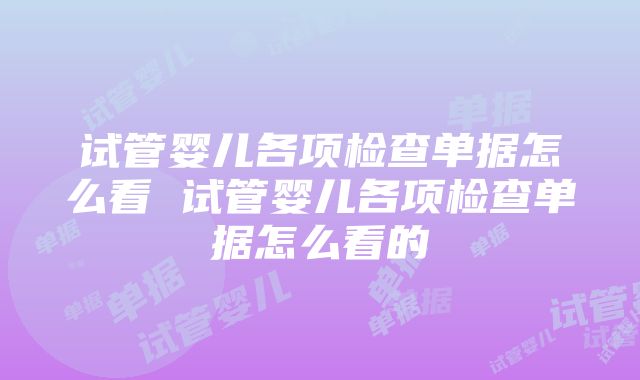 试管婴儿各项检查单据怎么看 试管婴儿各项检查单据怎么看的