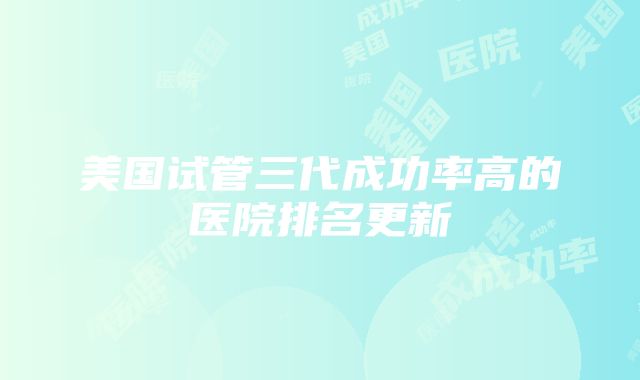 美国试管三代成功率高的医院排名更新