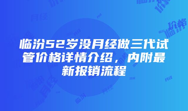 临汾52岁没月经做三代试管价格详情介绍，内附最新报销流程