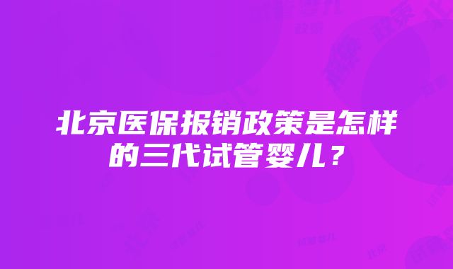 北京医保报销政策是怎样的三代试管婴儿？