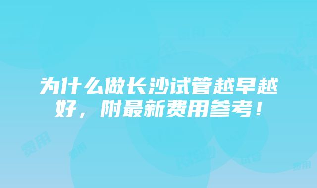 为什么做长沙试管越早越好，附最新费用参考！