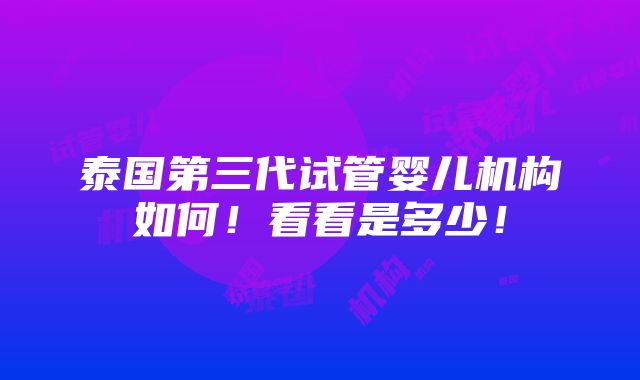 泰国第三代试管婴儿机构如何！看看是多少！