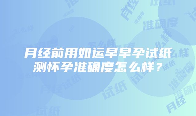 月经前用如运早早孕试纸测怀孕准确度怎么样？