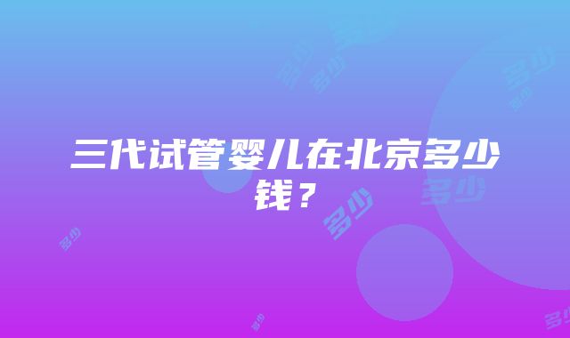 三代试管婴儿在北京多少钱？