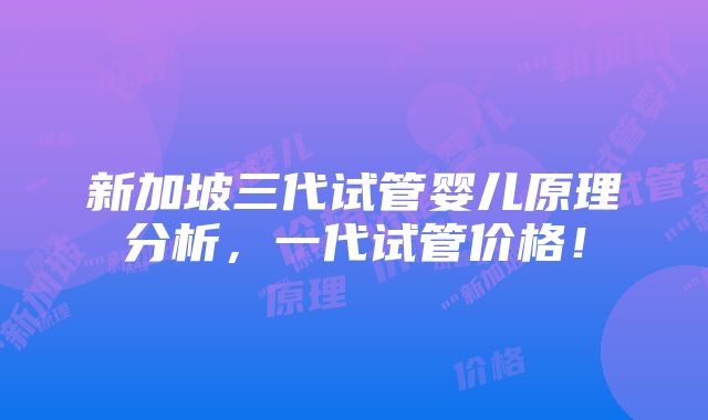 新加坡三代试管婴儿原理分析，一代试管价格！