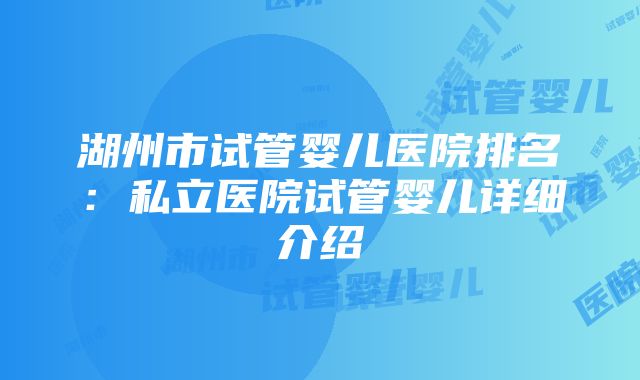 湖州市试管婴儿医院排名：私立医院试管婴儿详细介绍