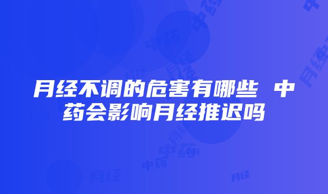 月经不调的危害有哪些 中药会影响月经推迟吗