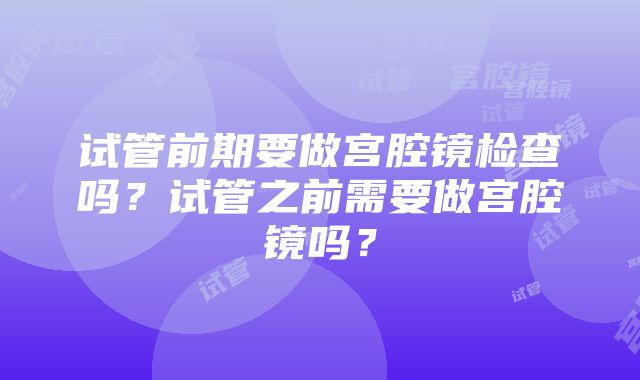 试管前期要做宫腔镜检查吗？试管之前需要做宫腔镜吗？