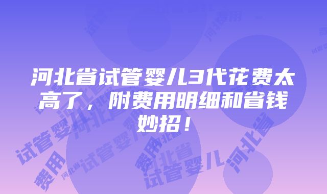 河北省试管婴儿3代花费太高了，附费用明细和省钱妙招！