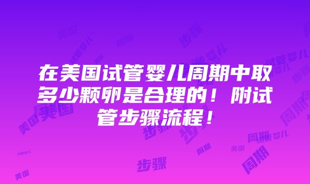 在美国试管婴儿周期中取多少颗卵是合理的！附试管步骤流程！