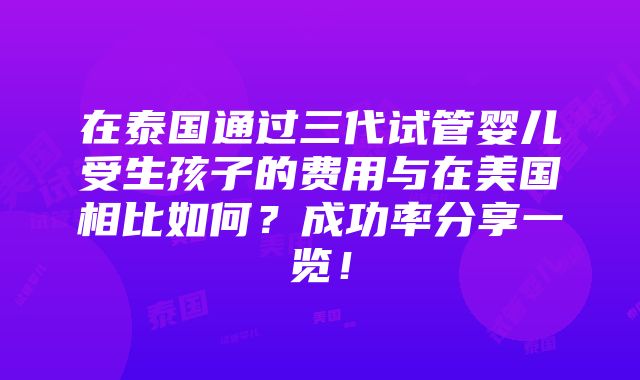 在泰国通过三代试管婴儿受生孩子的费用与在美国相比如何？成功率分享一览！