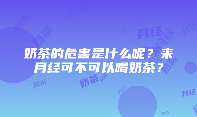 奶茶的危害是什么呢？来月经可不可以喝奶茶？