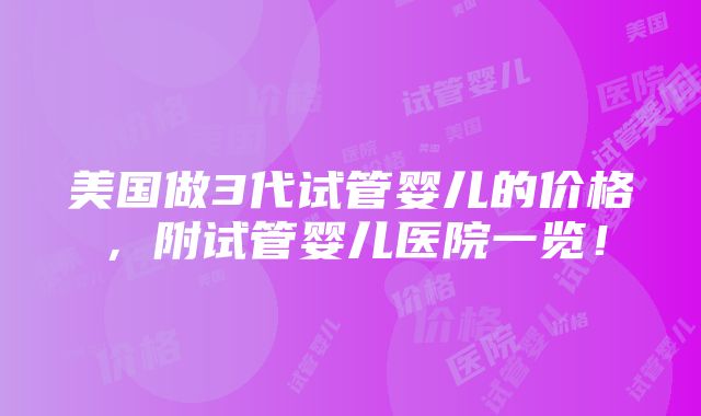 美国做3代试管婴儿的价格，附试管婴儿医院一览！