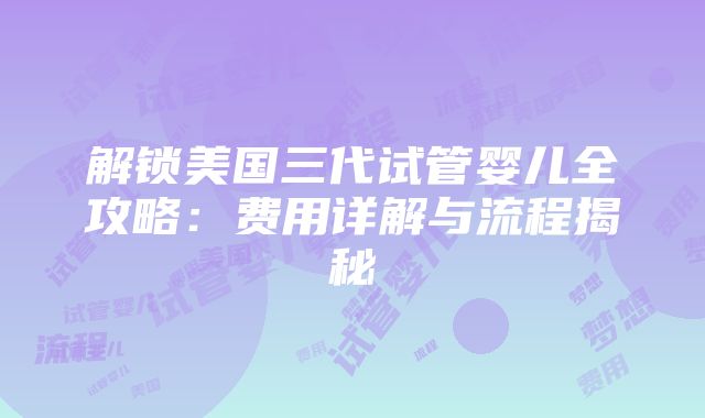 解锁美国三代试管婴儿全攻略：费用详解与流程揭秘