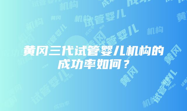 黄冈三代试管婴儿机构的成功率如何？