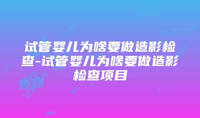 试管婴儿为啥要做造影检查-试管婴儿为啥要做造影检查项目