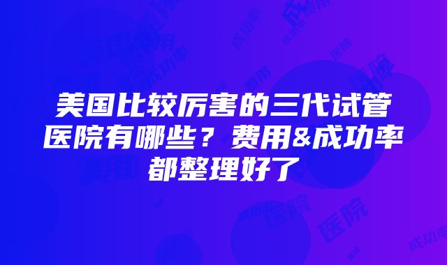 美国比较厉害的三代试管医院有哪些？费用&成功率都整理好了