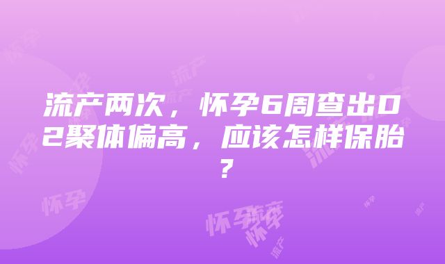 流产两次，怀孕6周查出D2聚体偏高，应该怎样保胎？