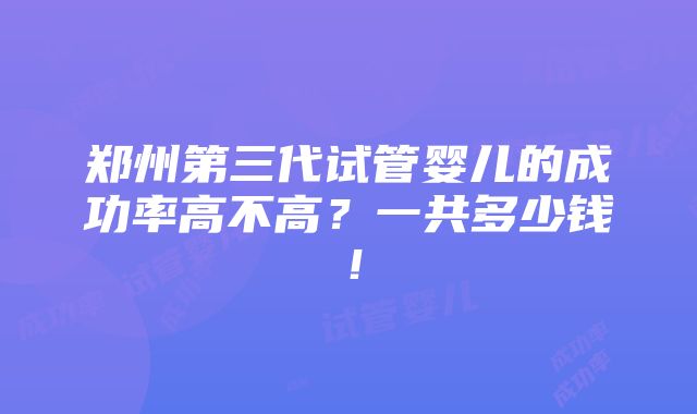 郑州第三代试管婴儿的成功率高不高？一共多少钱！