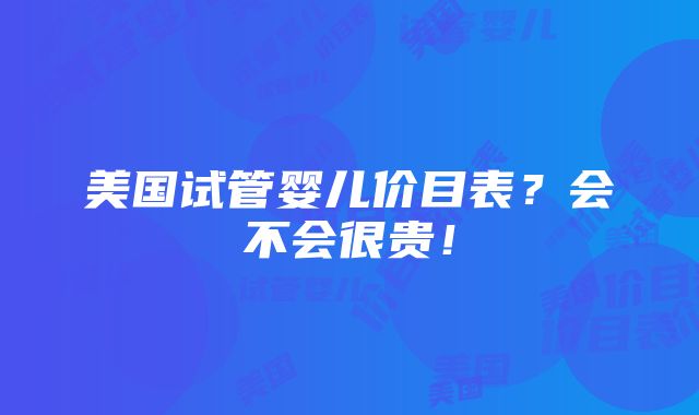 美国试管婴儿价目表？会不会很贵！