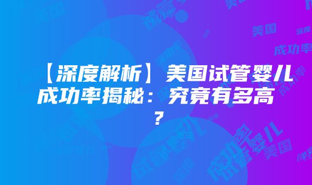 【深度解析】美国试管婴儿成功率揭秘：究竟有多高？