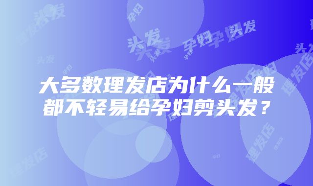 大多数理发店为什么一般都不轻易给孕妇剪头发？