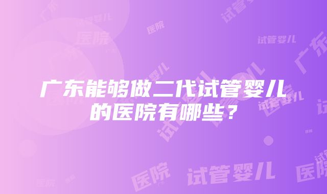 广东能够做二代试管婴儿的医院有哪些？