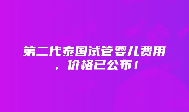 第二代泰国试管婴儿费用，价格已公布！