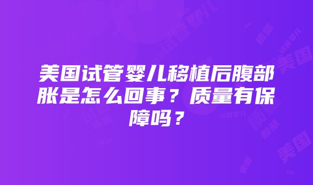 美国试管婴儿移植后腹部胀是怎么回事？质量有保障吗？