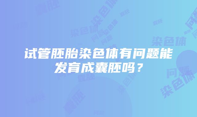 试管胚胎染色体有问题能发育成囊胚吗？